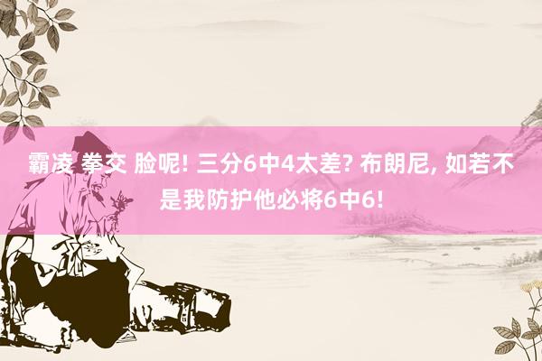 霸凌 拳交 脸呢! 三分6中4太差? 布朗尼， 如若不是我防护他必将6中6!