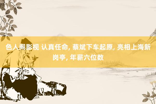 色人阁影视 认真任命， 蔡斌下车起原， 亮相上海新岗亭， 年薪六位数