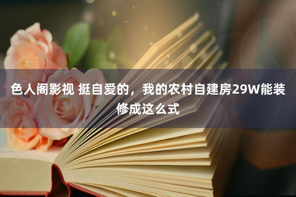 色人阁影视 挺自爱的,我的农村自建房29W能装修成这么式