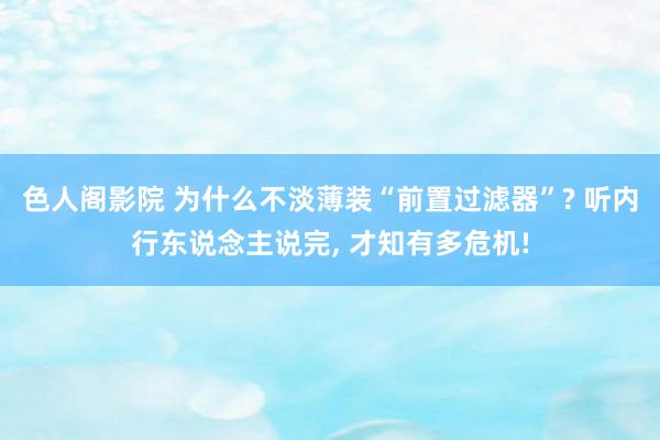 色人阁影院 为什么不淡薄装“前置过滤器”? 听内行东说念主说完， 才知有多危机!