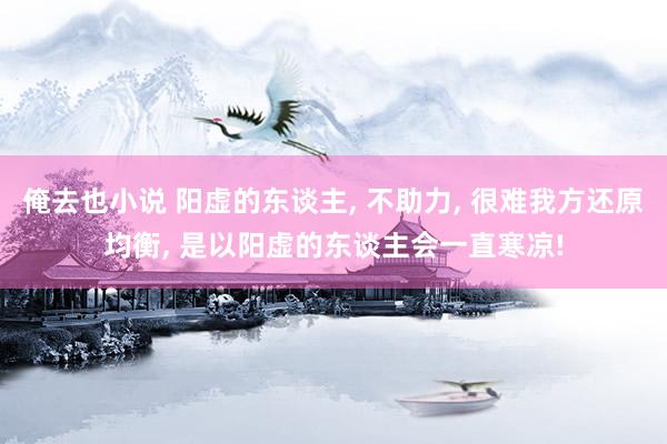 俺去也小说 阳虚的东谈主， 不助力， 很难我方还原均衡， 是以阳虚的东谈主会一直寒凉!