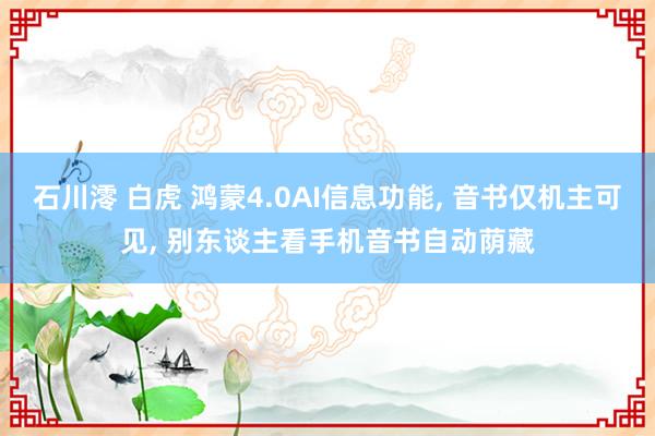 石川澪 白虎 鸿蒙4.0AI信息功能， 音书仅机主可见， 别东谈主看手机音书自动荫藏