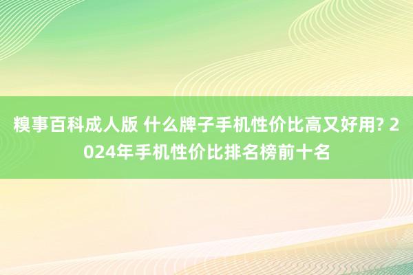 糗事百科成人版 什么牌子手机性价比高又好用? 2024年手机性价比排名榜前十名
