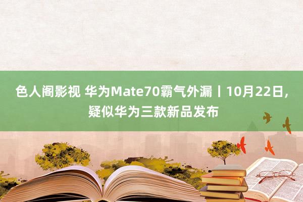 色人阁影视 华为Mate70霸气外漏丨10月22日， 疑似华为三款新品发布