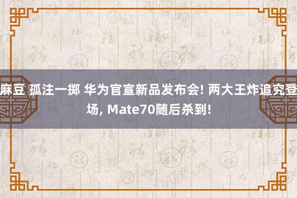 麻豆 孤注一掷 华为官宣新品发布会! 两大王炸追究登场， Mate70随后杀到!