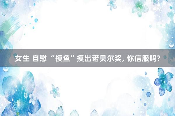 女生 自慰 “摸鱼”摸出诺贝尔奖， 你信服吗?