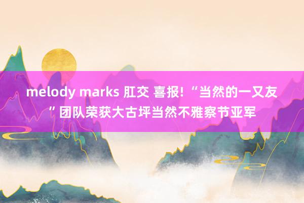 melody marks 肛交 喜报! “当然的一又友”团队荣获大古坪当然不雅察节亚军