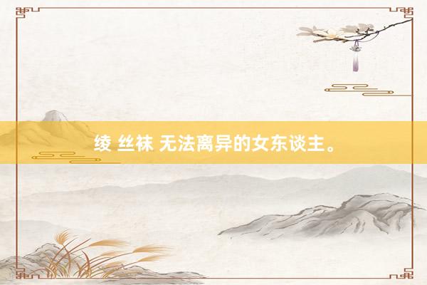 绫 丝袜 无法离异的女东谈主。