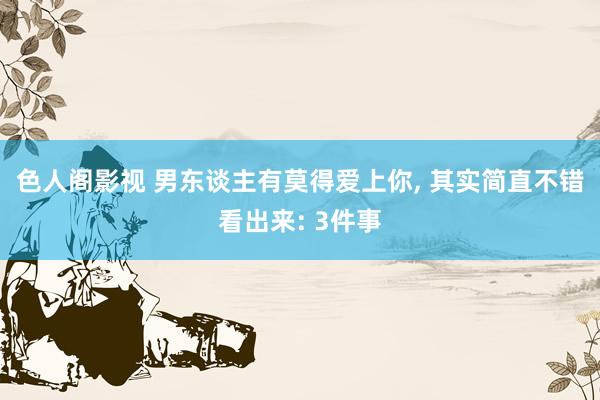 色人阁影视 男东谈主有莫得爱上你， 其实简直不错看出来: 3件事