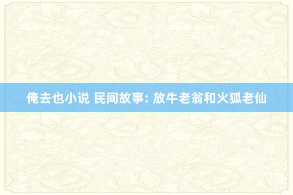 俺去也小说 民间故事: 放牛老翁和火狐老仙