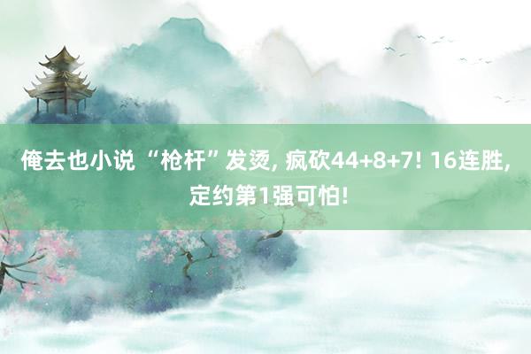 俺去也小说 “枪杆”发烫， 疯砍44+8+7! 16连胜， 定约第1强可怕!
