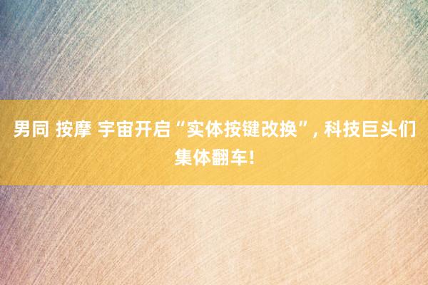 男同 按摩 宇宙开启“实体按键改换”， 科技巨头们集体翻车!