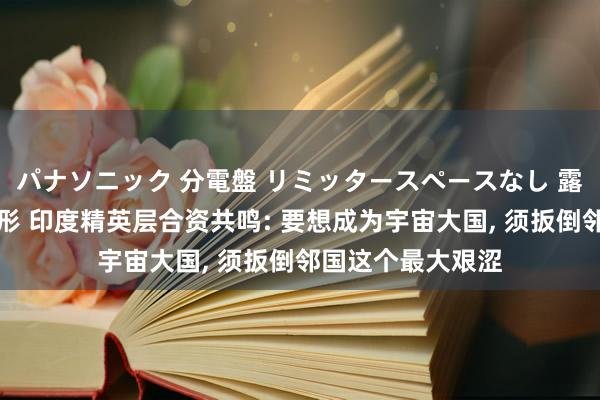 パナソニック 分電盤 リミッタースペースなし 露出・半埋込両用形 印度精英层合资共鸣: 要想成为宇宙大国， 须扳倒邻国这个最大艰涩