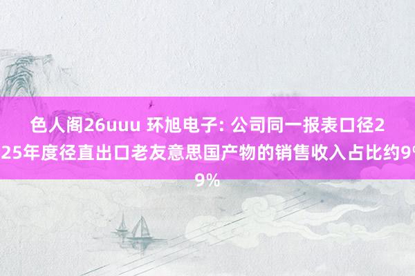 色人阁26uuu 环旭电子: 公司同一报表口径2025年度径直出口老友意思国产物的销售收入占比约9%