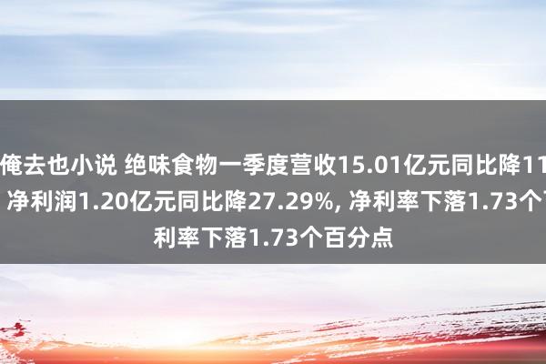 俺去也小说 绝味食物一季度营收15.01亿元同比降11.47%， 净利润1.20亿元同比降27.29%， 净利率下落1.73个百分点