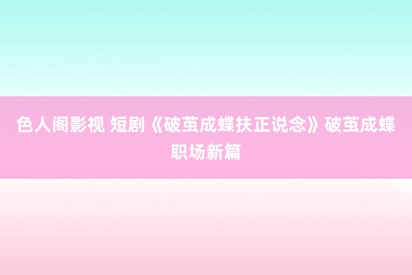 色人阁影视 短剧《破茧成蝶扶正说念》破茧成蝶职场新篇