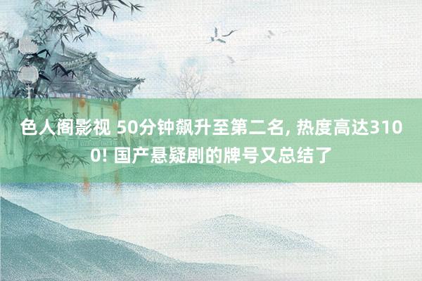 色人阁影视 50分钟飙升至第二名, 热度高达3100! 国产
