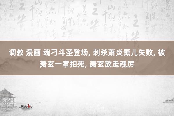 调教 漫画 魂刁斗圣登场, 刺杀萧炎薰儿失败, 被萧玄一掌拍