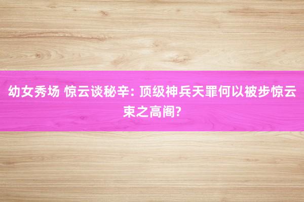 幼女秀场 惊云谈秘辛: 顶级神兵天罪何以被步惊云束之高阁?